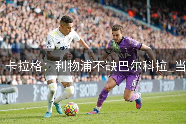 卡拉格：利物浦不缺巴尔科拉 当务之急是找萨拉赫接班人